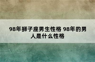 98年狮子座男生性格 98年的男人是什么性格